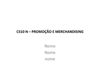 C510 N – PROMOÇÃO E MERCHANDISING
Nome
Nome
nome
 