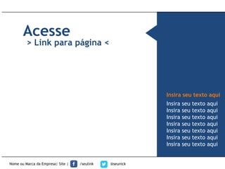 Acesse
> Link para página <
Insira seu texto aqui
Insira seu texto aqui
Insira seu texto aqui
Insira seu texto aqui
Insira seu texto aqui
Insira seu texto aqui
Insira seu texto aqui
Insira seu texto aqui
Nome ou Marca da Empresa| Site | /seulink @seunick
 