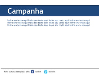 Insira seu texto aqui Insira seu texto aqui Insira seu texto aqui Insira seu texto aqui
Insira seu texto aqui Insira seu texto aqui Insira seu texto aqui Insira seu texto aqui
Insira seu texto aqui Insira seu texto aqui Insira seu texto aqui Insira seu texto aqui
Campanha
Nome ou Marca da Empresa| Site | /seulink @seunick
 