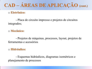 o
- Placa de circuito impresso e projetos de circuitos
integrados;
o
- Projetos de máquinas, processos, layout, projetos de
ferramentas e acessórios
o
- Esquemas hidráulicos, diagramas isométricos e
planejamento de processos
 