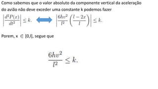 Como sabemos que o valor absoluto da componente vertical da aceleração 
do avião não deve exceder uma constante k podemos fazer 
Porem, x [0,l], segue que 
 