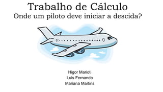 Trabalho de Cálculo 
Onde um piloto deve iniciar a descida? 
Higor Marioti 
Luis Fernando 
Mariana Martins 
 