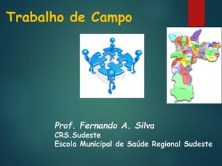 Trabalho de Campo

Prof. Fernando A. Silva

CRS.Sudeste
Escola Municipal de Saúde Regional Sudeste

 