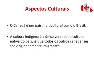 Aspectos Culturais
• O Canadá é um país multicultural como o Brasil.
• A cultura indígena é a única verdadeira cultura
nativa do país, já que todos os outros canadenses
são originariamente imigrantes
 