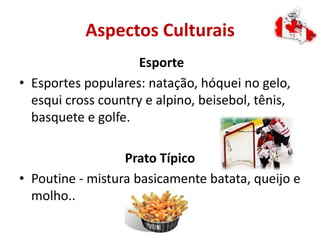 Aspectos Culturais
Esporte
• Esportes populares: natação, hóquei no gelo,
esqui cross country e alpino, beisebol, tênis,
basquete e golfe.
Prato Típico
• Poutine - mistura basicamente batata, queijo e
molho..
 