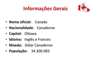 Informações Gerais
• Nome oficial: Canada
• Nacionalidade: Canadense
• Capital: Ottawa
• Idioma: Inglês e Frances
• Moeda: Dólar Canadense
• População: 34.300.083
 