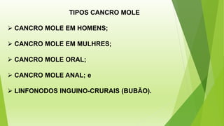 TIPOS CANCRO MOLE
➢ CANCRO MOLE EM HOMENS;
➢ CANCRO MOLE EM MULHRES;
➢ CANCRO MOLE ORAL;
➢ CANCRO MOLE ANAL; e
➢ LINFONODOS INGUINO-CRURAIS (BUBÃO).
 