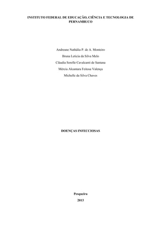 INSTITUTO FEDERAL DE EDUCAÇÃO, CIÊNCIA E TECNOLOGIA DE
PERNAMBUCO
Andreane Nathália P. de A. Monteiro
Bruna Leticia da Silva Melo
Cláudia Sorelle Cavalcanti de Santana
Mércia Alcantara Feitosa Valença
Michelle da Silva Chaves
DOENÇAS INFECCIOSAS
Pesqueira
2013
 