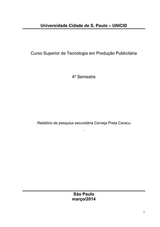 1
Universidade Cidade de S. Paulo – UNICID
Curso Superior de Tecnologia em Produção Publicitária
4º Semestre
Relatório de pesquisa secundária Cerveja Preta Caracu
.
São Paulo
março/2014
 