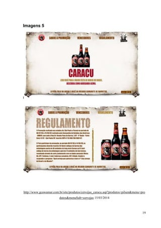 19
Imagens 5
I
http://www.gcawamar.com.br/site/produtos/cervejas_caracu.asp?produtos=pilsen&menu=pro
dutos&menuSub=cervejas 15/03/2014
 