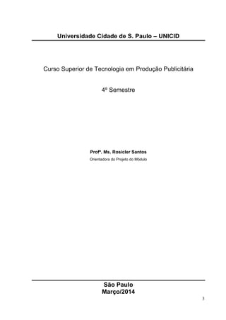 3
Universidade Cidade de S. Paulo – UNICID
Curso Superior de Tecnologia em Produção Publicitária
4º Semestre
Profª. Ms. Rosicler Santos
Orientadora do Projeto do Módulo
São Paulo
Março/2014
 