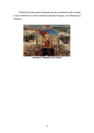 O Rossio fica em festa, apesar da afirmação ainda não ser totalmente verídica, as tropas
e o povo comemoraram. E assim foi instaurada a República Portuguesa, com Teófilo Braga na
Presidência.




                          Ilustração 5: A República, 5 de Outubro




                                             18
 