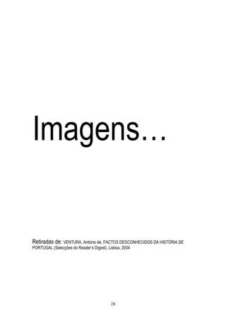 Imagens…


Retiradas de: VENTURA, António de, FACTOS DESCONHECIDOS DA HISTÓRIA DE
PORTUGAL (Selecções do Reader’s Digest), Lisboa, 2004




                                          28
 