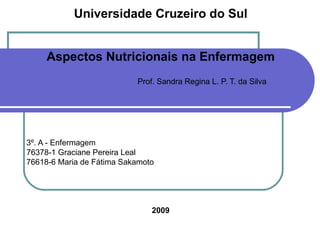Universidade Cruzeiro do Sul Aspectos Nutricionais na Enfermagem Prof. Sandra Regina L. P. T. da Silva 3º. A - Enfermagem 76378-1   Graciane Pereira Leal   76618-6 Maria de Fátima Sakamoto 2009 