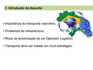 1. Introdução do Assunto
Importância do transporte rodoviário;
Problemas de infraestrutura;
Risco da terceirização de um Operador Logístico;
Transporte deve ser tratado em nível estratégico.
 