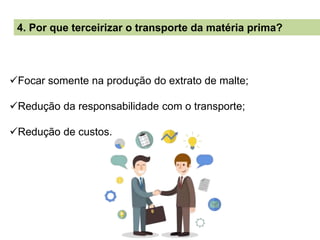 4. Por que terceirizar o transporte da matéria prima?
Focar somente na produção do extrato de malte;
Redução da responsabilidade com o transporte;
Redução de custos.
 