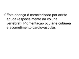 Esta doença é caracterizada por artrite aguda (especialmente na coluna vertebral), Pigmentação ocular e cutânea e acometimento cardiovascular.  