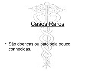 Casos Raros São doenças ou patologia pouco conhecidas. 