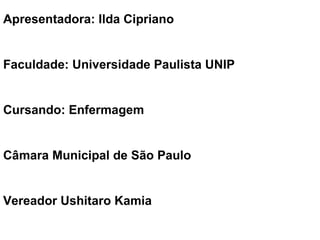 Apresentadora: Ilda Cipriano Faculdade: Universidade Paulista UNIP Cursando: Enfermagem  Câmara Municipal de São Paulo Vereador Ushitaro Kamia 