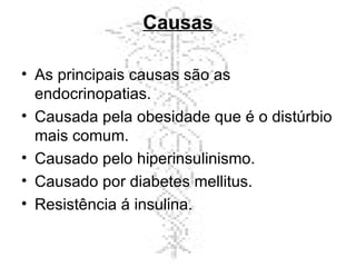 Causas As principais causas são as endocrinopatias.  Causada pela obesidade que é o distúrbio mais comum. Causado pelo hiperinsulinismo.  Causado por diabetes mellitus. Resistência á insulina. 