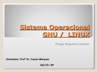 Sistema Operacional GNU /  LINUX Thiago Nogueira Cardoso SALTO / SP Orientador: Prof° Dr. Cassio Marques 