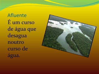 Afluente É um curso de água que desagua noutro curso de água. 