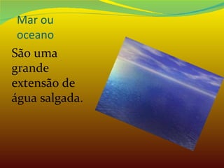 Mar ou oceano São uma grande extensão de água salgada. 