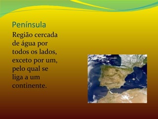 Península Região cercada de água por todos os lados, exceto por um, pelo qual se liga a um continente. 