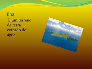 Ilha É um terreno de terra cercado de água. 