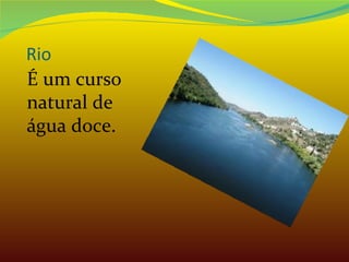 Rio É um curso natural de água doce. 