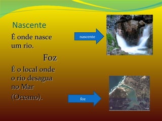 Nascente É onde nasce um rio. Foz  É o local onde o rio desagua no Mar (Oceano).  nascente foz 