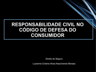 RESPONSABILIDADE CIVIL NO
  CÓDIGO DE DEFESA DO
      CONSUMIDOR



                   Direito do Seguro

       Luzienne Cristine Alves Nascimento Moraes
 
