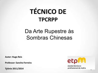 TÉCNICO DETPCRPP Da Arte Rupestre às Sombras Chinesas Autor: Hugo Reis Professor: Sancho Ferreira  Triénio 2011/2014 