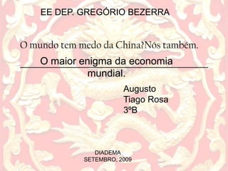 EE DEP. GREGÓRIO BEZERRA O mundo tem medo da China?Nós também._________________________________ O maior enigma da economia mundial. Augusto  Tiago Rosa 3ºB DIADEMA SETEMBRO, 2009 