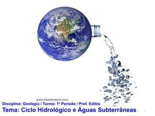 Disciplina: Geologia / Turma: 1º Período / Prof. Ediléa
Tema: Ciclo Hidrológico e Águas Subterrâneas              1
 