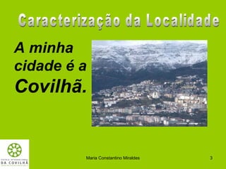 A minha
cidade é a
Covilhã.


         Maria Constantino Miraldes   3
 