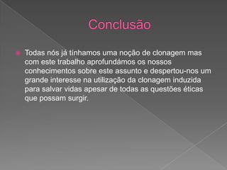  Todas nós já tínhamos uma noção de clonagem mas
com este trabalho aprofundámos os nossos
conhecimentos sobre este assunto e despertou-nos um
grande interesse na utilização da clonagem induzida
para salvar vidas apesar de todas as questões éticas
que possam surgir.
 