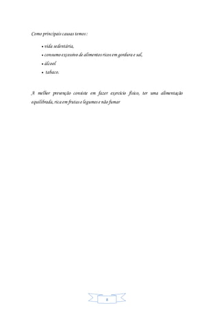 8
Como principais causas temos :
 vida sedentária,
 consumo excessivo de alimentos ricos em gordura e sal,
 álcool
 tabaco.
A melhor prevenção consiste em fazer exercício físico, ter uma alimentação
equilibrada,rica em frutas e legumes e não fumar
 