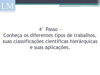 4° Passo –
Conheça os diferentes tipos de trabalhos,
suas classificações científicas hierárquicas
             e suas aplicações.
 