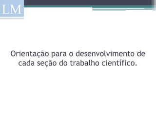 Orientação para o desenvolvimento de
  cada seção do trabalho científico.
 