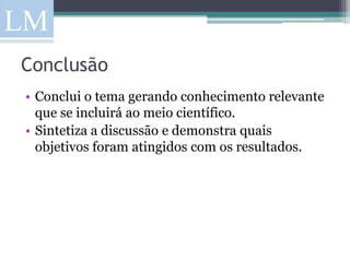 Conclusão
• Conclui o tema gerando conhecimento relevante
  que se incluirá ao meio científico.
• Sintetiza a discussão e demonstra quais
  objetivos foram atingidos com os resultados.
 