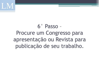 6° Passo –
 Procure um Congresso para
apresentação ou Revista para
 publicação de seu trabalho.
 
