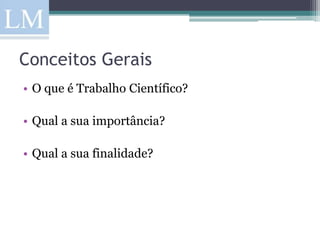 Conceitos Gerais
• O que é Trabalho Científico?

• Qual a sua importância?

• Qual a sua finalidade?
 