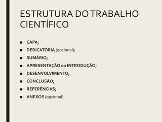 ESTRUTURA DOTRABALHO
CIENTÍFICO
■ CAPA;
■ DEDICATÓRIA (opcional);
■ SUMÁRIO;
■ APRESENTAÇÃO ou INTRODUÇÃO;
■ DESENVOLVIMENTO;
■ CONCLUSÃO;
■ REFERÊNCIAS;
■ ANEXOS (opcional).
 