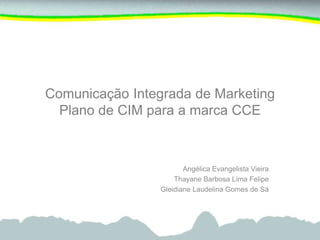Comunicação Integrada de Marketing
Plano de CIM para a marca CCE
Angélica Evangelista Vieira
Thayane Barbosa Lima Felipe
Gleidiane Laudelina Gomes de Sá
 