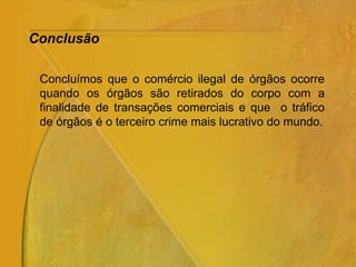 Conclusão
Concluímos que o comércio ilegal de órgãos ocorre
quando os órgãos são retirados do corpo com a
finalidade de transações comerciais e que o tráfico
de órgãos é o terceiro crime mais lucrativo do mundo.
 