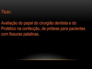 Titulo:

Avaliação do papel do cirurgião dentista e do
Protético na confecção, de prótese para pacientes
com fissuras palatinas.
 