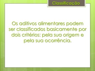 Os aditivos alimentares podem
ser classificados basicamente por
dois critérios: pela sua origem e
pela sua ocorrência.
Classificação
 