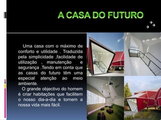 Uma casa com o máximo de
conforto e utilidade . Traduzida
pela simplicidade ,facilidade de
utilização , manutenção e
segurança .Tendo em conta que
as casas do futuro têm uma
especial atenção ao meio
ambiente.
O grande objectivo do homem
é criar habitações que facilitem
o nosso dia-a-dia e tornem a
nossa vida mais fácil.
 