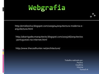Trabalho realizado por:
Paulina
Cesaltina
Vitorina
Turma S-A
http://abarrigadeumarquitecto.blogspot.com/2005/06/arquitectos
-portugueses-na-internet.html
http://www.thecoolhunter.net/architecture/
http://emidiosilva.blogspot.com/2009/04/arquitectura-moderna-e-
arquitectura.html
 